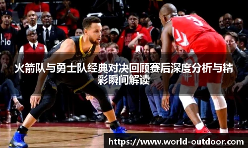 jnh今年会火箭队与勇士队经典对决回顾赛后深度分析与精彩瞬间解读